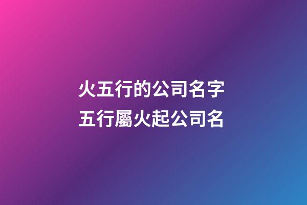 火五行的公司名字 五行屬火起公司名-第1張-公司起名-玄機派